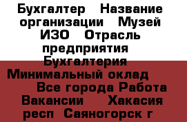 Бухгалтер › Название организации ­ Музей ИЗО › Отрасль предприятия ­ Бухгалтерия › Минимальный оклад ­ 18 000 - Все города Работа » Вакансии   . Хакасия респ.,Саяногорск г.